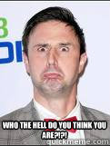 who the hell do you think you are?!?! - who the hell do you think you are?!?!  Lolz