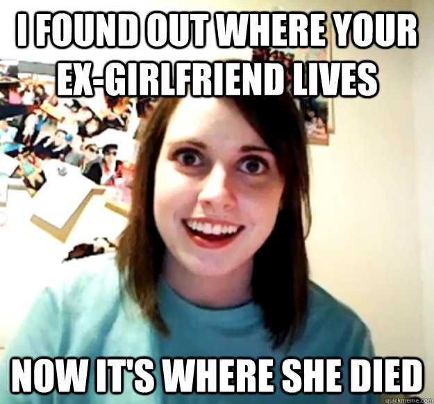 i found out where your ex-girlfriend lives now it's where she died  Overly Attached Girlfriend