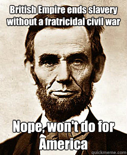 British Empire ends slavery without a fratricidal civil war Nope, won't do for America  Scumbag Abraham Lincoln