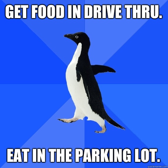 Get food in drive thru.  Eat in the parking lot.   Socially Awkward Penguin