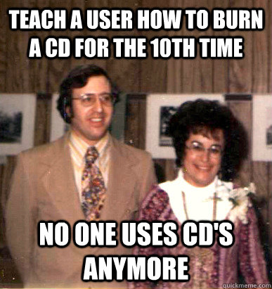 Teach a user how to burn a CD for the 10th time No one uses CD's anymore - Teach a user how to burn a CD for the 10th time No one uses CD's anymore  users never learn