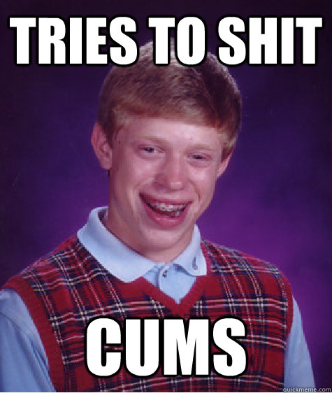 TRIES TO SHIT CUMS  Bad Luck Brian