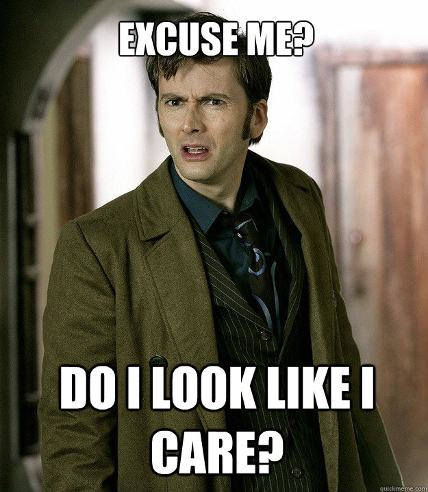 Excuse me? Do i look like i care? - Excuse me? Do i look like i care?  Doctor Who