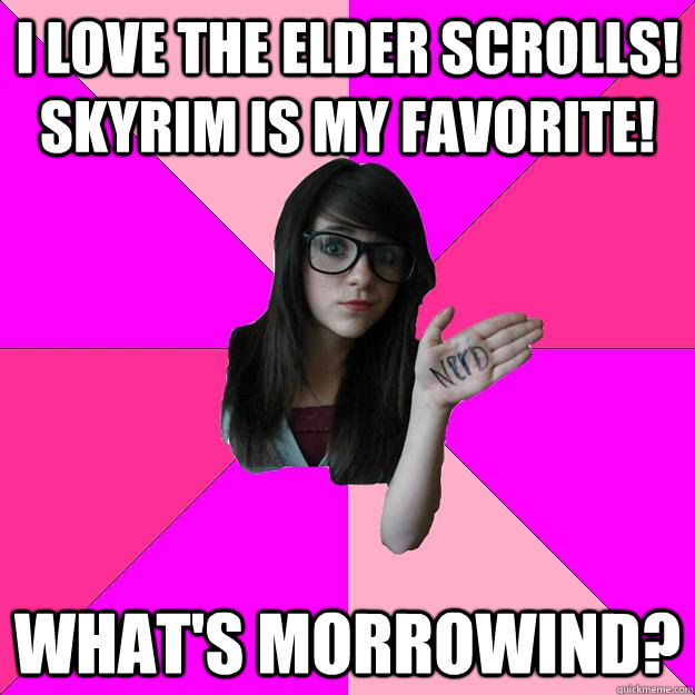 I love the Elder Scrolls! Skyrim is my favorite! What's Morrowind?  Idiot Nerd Girl