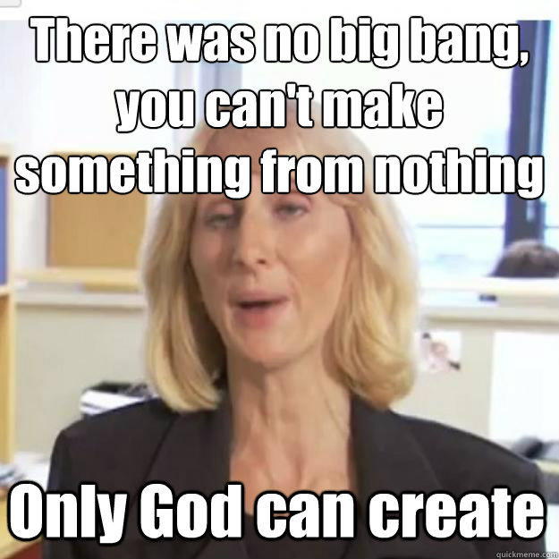 There was no big bang, you can't make something from nothing Only God can create - There was no big bang, you can't make something from nothing Only God can create  Ignorant and possibly Retarded Religious Person