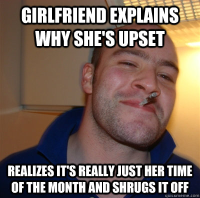 Girlfriend explains why she's upset Realizes it's really just her time of the month and shrugs it off  GoodGuyGreg