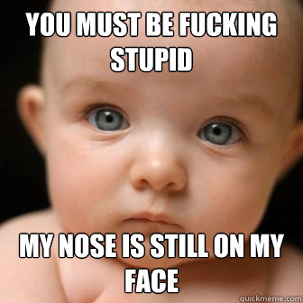 You must be fucking stupid My nose is still on my face  Serious Baby
