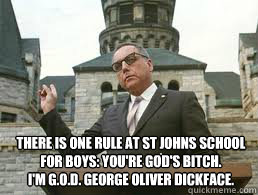 There is one rule at St Johns school for boys: You're God's Bitch. 
I'm G.o.d. George oliver dickface. - There is one rule at St Johns school for boys: You're God's Bitch. 
I'm G.o.d. George oliver dickface.  Misc