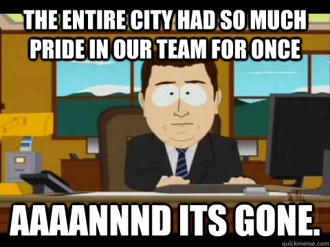 the entire city had so much pride in our team for once Aaaannnd its gone.  Aaand its gone