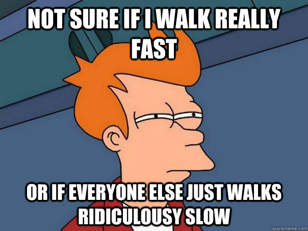 Not sure if I walk really fast Or if everyone else just walks ridiculousy slow  Futurama Fry