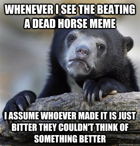Whenever I see the beating a dead horse meme I assume whoever made it is just bitter they couldn't think of something better - Whenever I see the beating a dead horse meme I assume whoever made it is just bitter they couldn't think of something better  Confession Bear