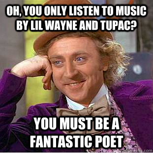 Oh, You only listen to music by Lil Wayne and Tupac? You must be a fantastic poet  Creepy Wonka
