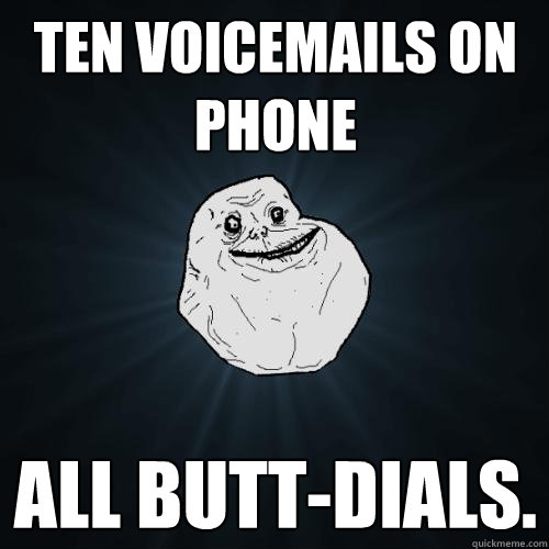 ten voicemails on phone all butt-dials.  Forever Alone
