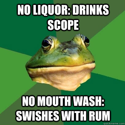 No liquor: Drinks Scope No Mouth Wash: Swishes with rum  Foul Bachelor Frog