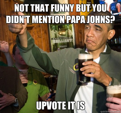 Not that funny but you Didn't mention papa johns? upvote it is  Upvote Obama