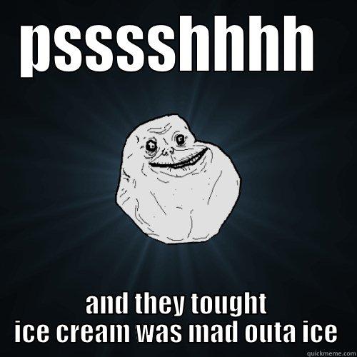 psssss ice is ice cream - PSSSSHHHH  AND THEY TOUGHT ICE CREAM WAS MAD OUTA ICE Forever Alone