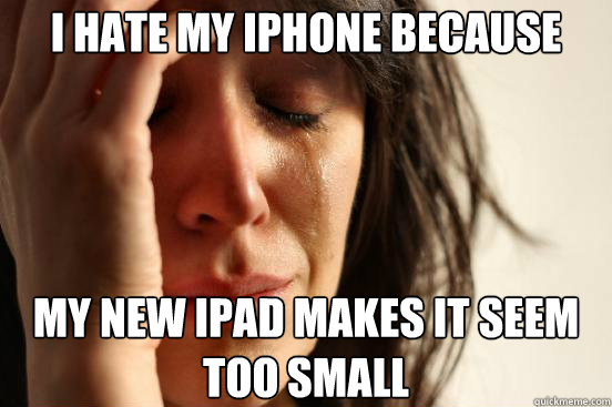 I hate my iphone because my new ipad makes it seem too small  First World Problems