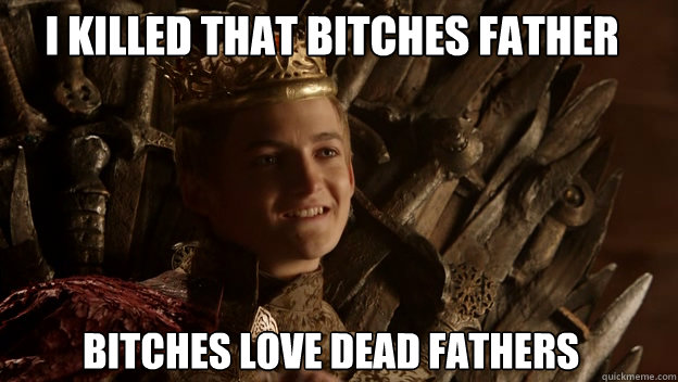 Bitches love dead Fathers I killed that bitches Father - Bitches love dead Fathers I killed that bitches Father  King joffrey