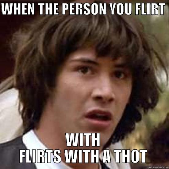 REALLY THO BOO?! - WHEN THE PERSON YOU FLIRT  WITH FLIRTS WITH A THOT conspiracy keanu