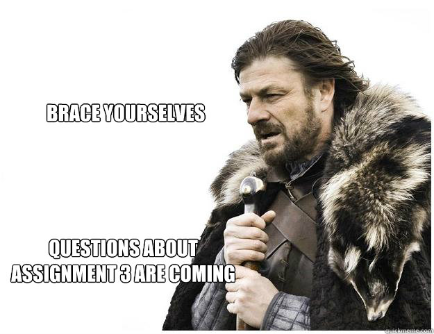 BRACE YOURSELVEs Questions about assignment 3 are coming  Imminent Ned
