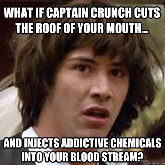 What if Captain Crunch cuts the roof of your mouth... And injects addictive chemicals into your blood stream? - What if Captain Crunch cuts the roof of your mouth... And injects addictive chemicals into your blood stream?  conspiracy keanu