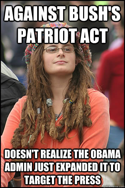 Against Bush's Patriot Act Doesn't realize the Obama Admin just expanded it to target the press - Against Bush's Patriot Act Doesn't realize the Obama Admin just expanded it to target the press  College Liberal