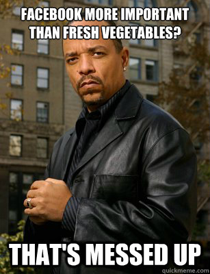 FACEBOOK MORE IMPORTANT THAN FRESH VEGETABLES? THAT'S MESSED UP - FACEBOOK MORE IMPORTANT THAN FRESH VEGETABLES? THAT'S MESSED UP  Thats messed up Ice T