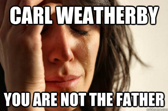Carl Weatherby You are not the father  First World Problems