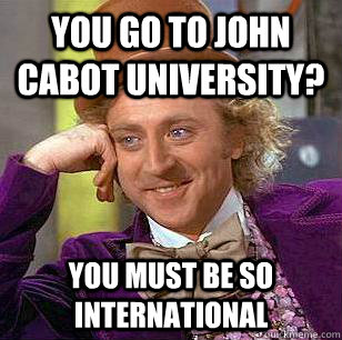 You go to John Cabot University?  You must be so international  Condescending Wonka