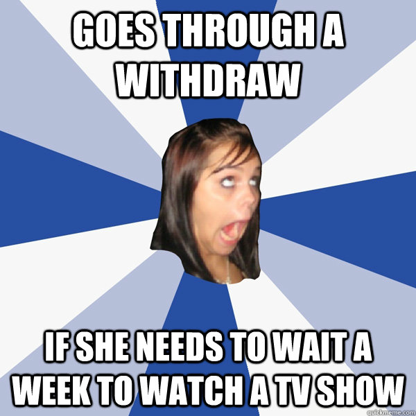 Goes through a withdraw If she needs to wait a week to watch a TV show  Annoying Facebook Girl