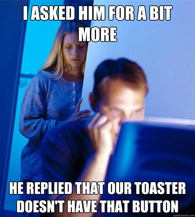I asked him for a bit more He replied that our toaster doesn't have that button  Redditors Wife