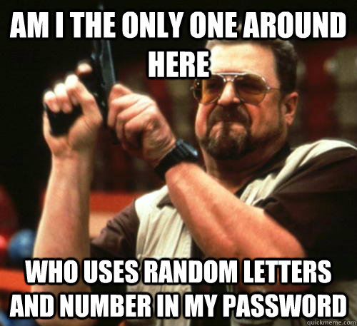 Am i the only one around here who uses random letters and number in my password  Am I The Only One Around Here