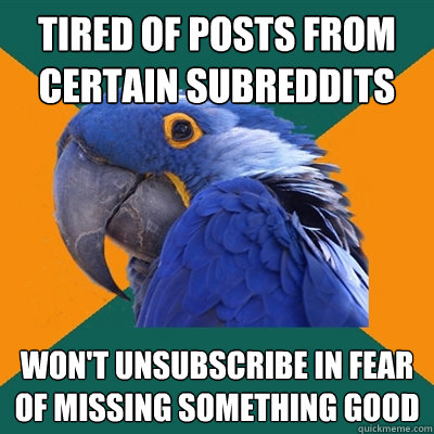 Tired of posts from certain subreddits Won't unsubscribe in fear of missing something good  Paranoid Parrot