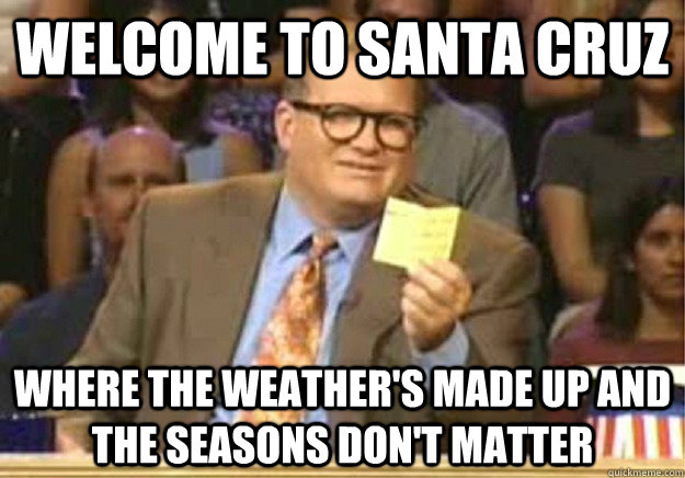 WELCOME TO SANTA CRUZ WHERE THE WEATHER'S MADE UP AND THE SEASONS DON'T MATTER  Welcome to