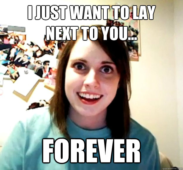 I just want to lay
next to you... Forever  Overly Attached Girlfriend