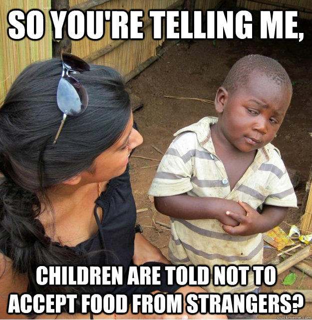 So you're telling me, children are told not to accept food from strangers? - So you're telling me, children are told not to accept food from strangers?  Skeptical Third World Kid