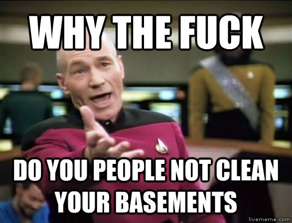 WHY THE FUCK DO YOU PEOPLE NOT CLEAN YOUR BASEMENTS  Annoyed Picard HD