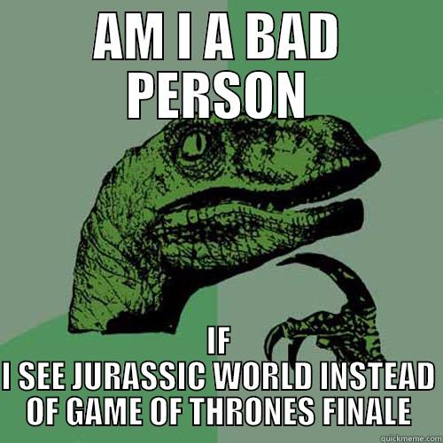 AM I A BAD PERSON IF I SEE JURASSIC WORLD INSTEAD OF GAME OF THRONES FINALE Philosoraptor