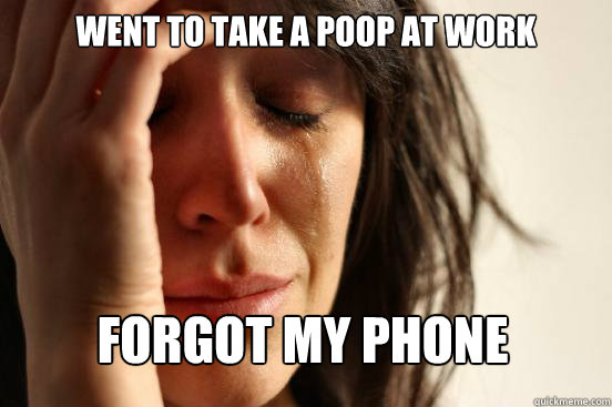 Went to take a poop at work forgot my phone  First World Problems