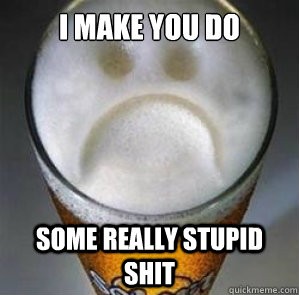 I make you do some really stupid shit  Confession Beer