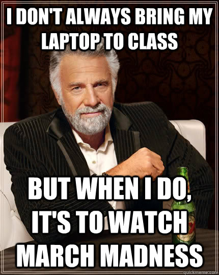 I don't always bring my laptop to class but when I do, it's to watch March Madness  The Most Interesting Man In The World