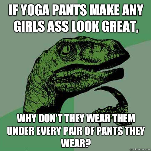 If yoga pants make any girls ass look great, Why don't they wear them under every pair of pants they wear?  Philosoraptor