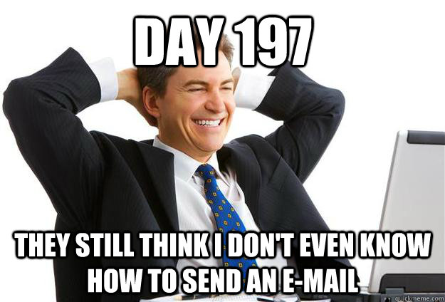 Day 197 They still think I don't even know how to send an e-mail - Day 197 They still think I don't even know how to send an e-mail  Working Redditor Walter