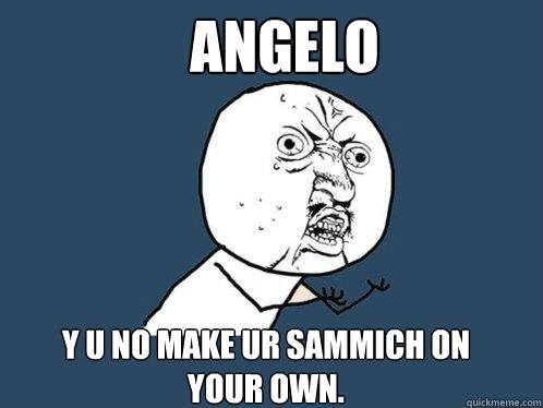 angelo y u no make ur sammich on your own.  Y U No