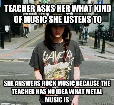 teacher asks her what kind of music she listens to she answers rock music because the teacher has no idea what metal music is   Female Metal Problems