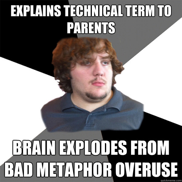 Explains technical term to parents Brain explodes from bad metaphor overuse  Family Tech Support Guy