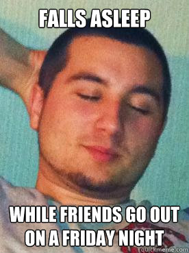 falls asleep while friends go out on a friday night  