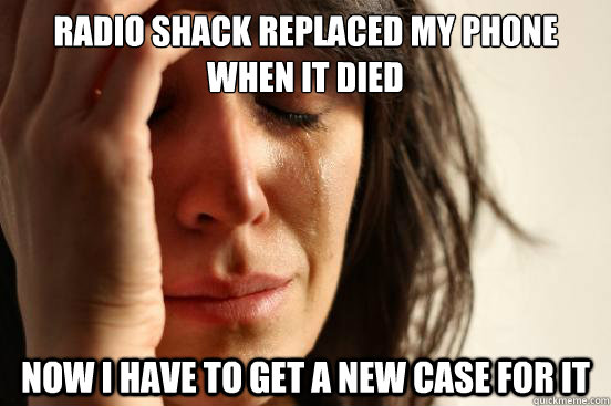 Radio Shack replaced my phone when it died Now I have to get a new case for it  First World Problems