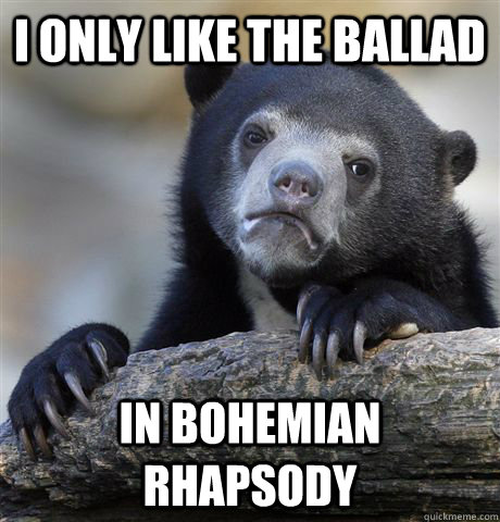 I only like the ballad in Bohemian rhapsody  Confession Bear