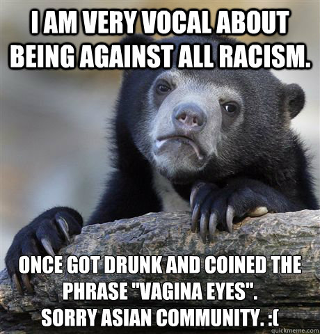 I am very vocal about being against all racism. Once got drunk and coined the phrase 